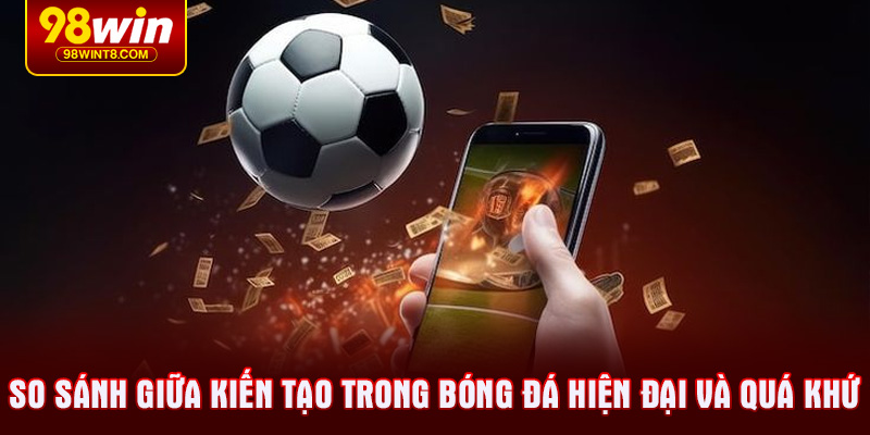 So sánh giữa kiến tạo trong bóng đá hiện đại và quá khứ