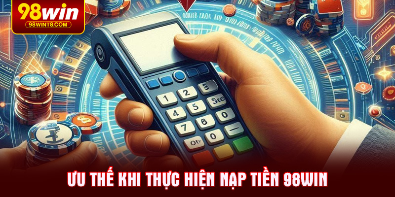 Ưu thế khi thực hiện Nạp tiền 98WIN